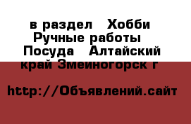  в раздел : Хобби. Ручные работы » Посуда . Алтайский край,Змеиногорск г.